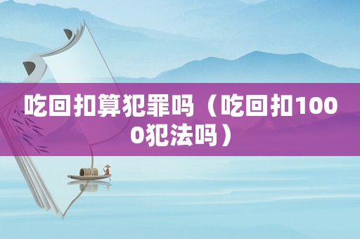 吃回扣算犯罪嗎（吃回扣1000犯法嗎）