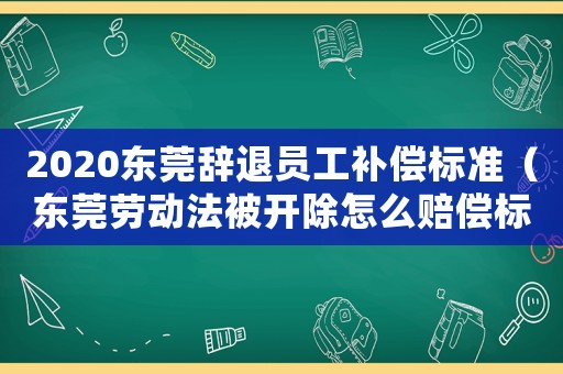 2020東莞辭退員工補償標準（東莞勞動法被開除怎么賠償標準）