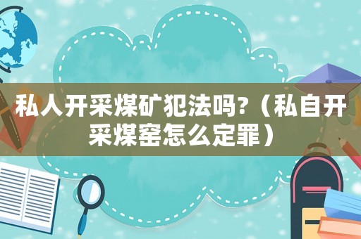 私人開采煤礦犯法嗎?（私自開采煤窯怎么定罪）