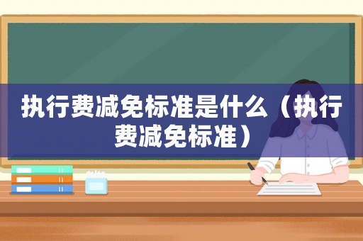 執(zhí)行費減免標準是什么（執(zhí)行費減免標準）