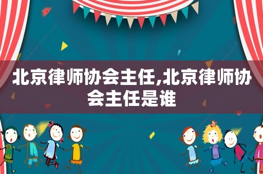 北京律師協(xié)會(huì)主任,北京律師協(xié)會(huì)主任是誰(shuí)