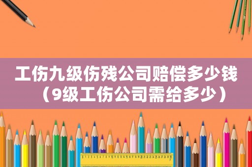 工傷九級傷殘公司賠償多少錢（9級工傷公司需給多少）