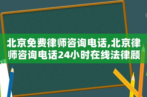 北京免費律師咨詢電話,北京律師咨詢電話24小時在線法律顧問