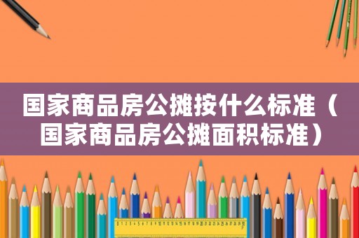 國家商品房公攤按什么標(biāo)準(zhǔn)（國家商品房公攤面積標(biāo)準(zhǔn)）