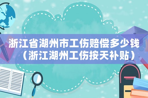 浙江省湖州市工傷賠償多少錢（浙江湖州工傷按天補貼）