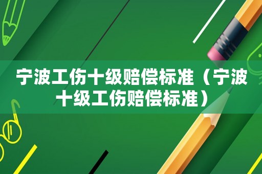 寧波工傷十級賠償標準（寧波十級工傷賠償標準）