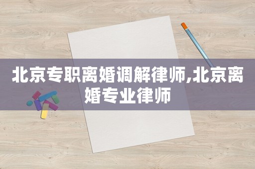 北京專職離婚調(diào)解律師,北京離婚專業(yè)律師
