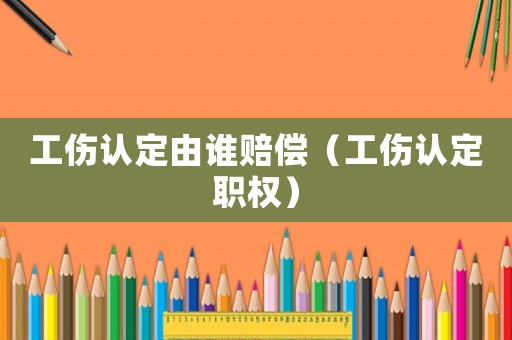 工傷認(rèn)定由誰賠償（工傷認(rèn)定職權(quán)）