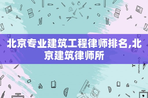 北京專業建筑工程律師排名,北京建筑律師所