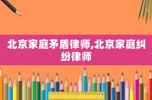 北京家庭矛盾律師,北京家庭糾紛律師
