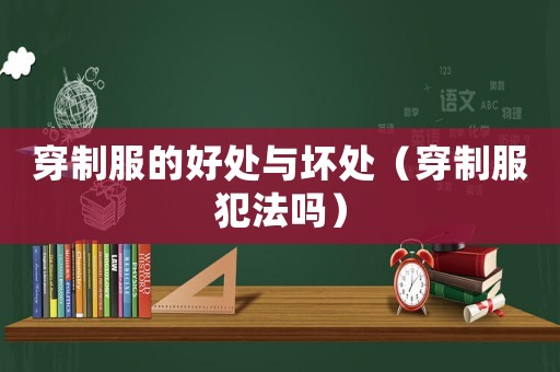 穿制服的好處與壞處（穿制服犯法嗎）