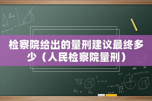 檢察院給出的量刑建議最終多少（人民檢察院量刑）