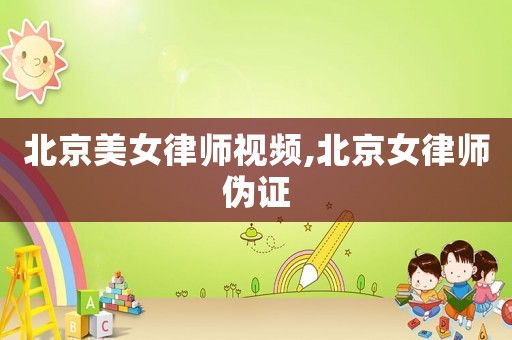 北京美女律師視頻,北京女律師偽證