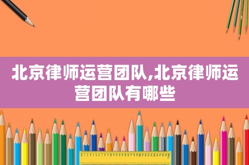 北京律師運(yùn)營(yíng)團(tuán)隊(duì),北京律師運(yùn)營(yíng)團(tuán)隊(duì)有哪些