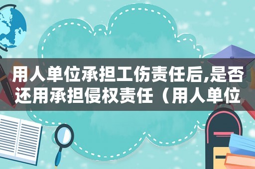 用人單位承擔(dān)工傷責(zé)任后,是否還用承擔(dān)侵權(quán)責(zé)任（用人單位承擔(dān)工傷責(zé)任）