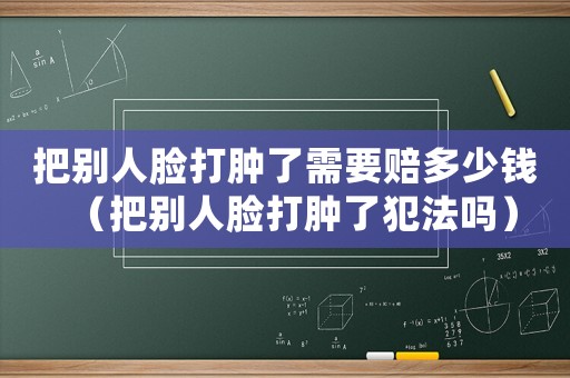 把別人臉打腫了需要賠多少錢（把別人臉打腫了犯法嗎）