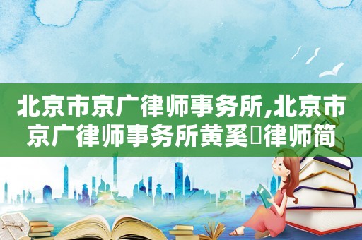北京市京廣律師事務所,北京市京廣律師事務所黃奚珣律師簡介