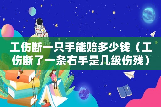 工傷斷一只手能賠多少錢（工傷斷了一條右手是幾級傷殘）