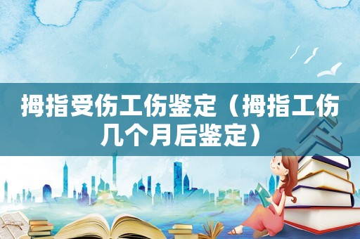 拇指受傷工傷鑒定（拇指工傷幾個(gè)月后鑒定）