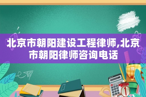 北京市朝陽建設工程律師,北京市朝陽律師咨詢電話