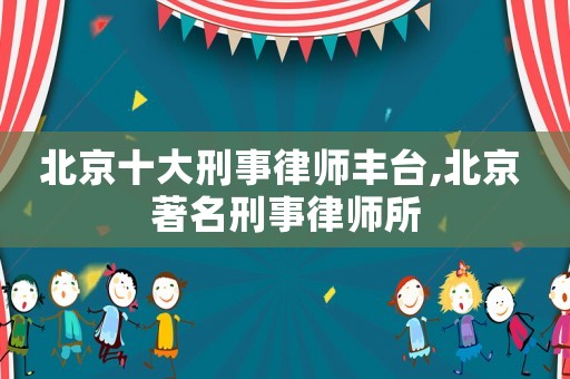 北京十大刑事律師豐臺,北京 著名刑事律師所