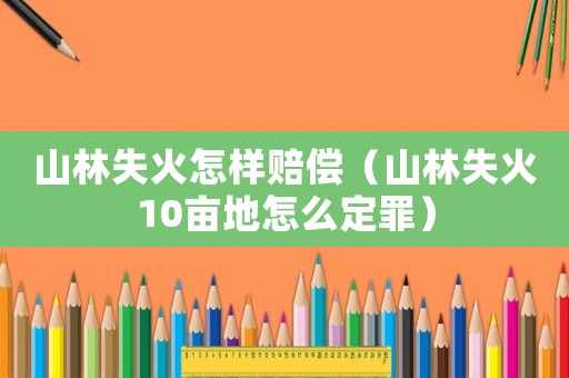 山林失火怎樣賠償（山林失火10畝地怎么定罪）