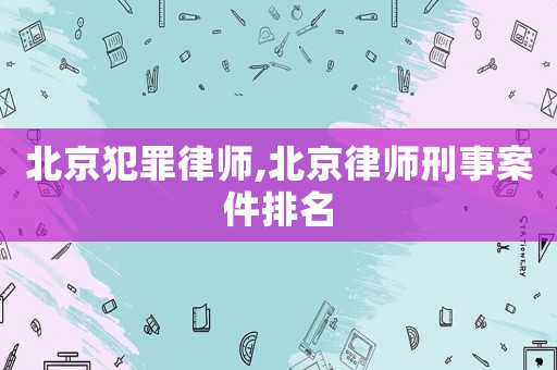 北京犯罪律師,北京律師刑事案件排名