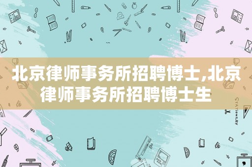 北京律師事務所招聘博士,北京律師事務所招聘博士生