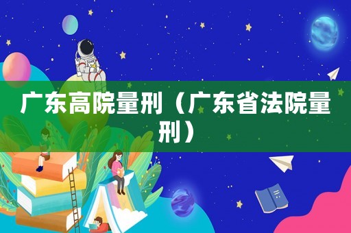廣東高院量刑（廣東省法院量刑）