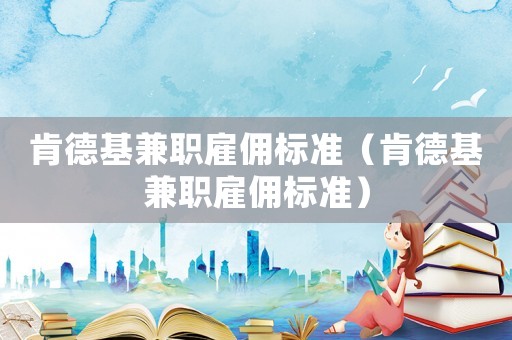 肯德基兼職雇傭標(biāo)準(zhǔn)（肯德基兼職雇傭標(biāo)準(zhǔn)）