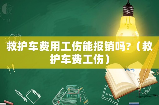 救護車費用工傷能報銷嗎?（救護車費工傷）