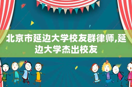 北京市延邊大學校友群律師,延邊大學杰出校友
