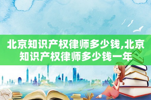 北京知識產權律師多少錢,北京知識產權律師多少錢一年