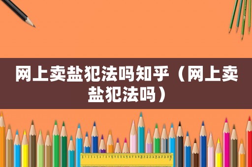 網上賣鹽犯法嗎知乎（網上賣鹽犯法嗎）