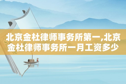 北京金杜律師事務所第一,北京金杜律師事務所一月工資多少?