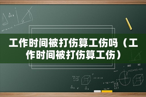 工作時間被打傷算工傷嗎（工作時間被打傷算工傷）