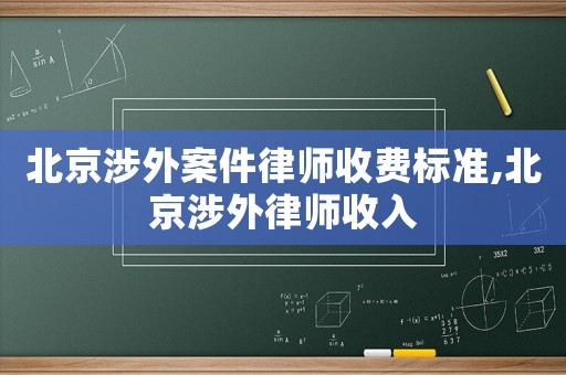 北京涉外案件律師收費標準,北京涉外律師收入