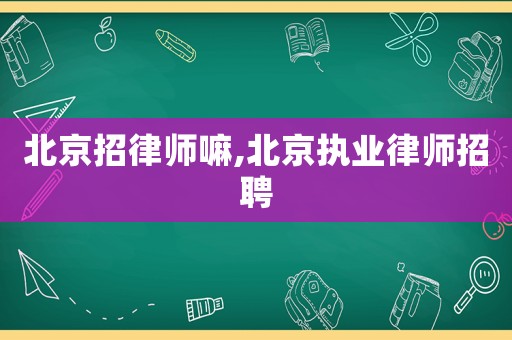 北京招律師嘛,北京執業律師招聘
