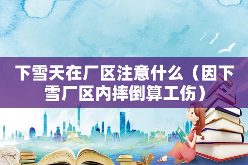 下雪天在廠區注意什么（因下雪廠區內摔倒算工傷）