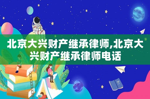 北京大興財產繼承律師,北京大興財產繼承律師電話