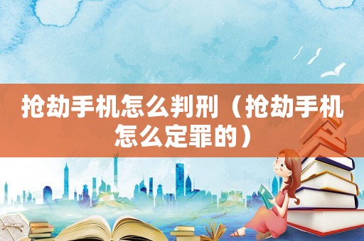 搶劫手機(jī)怎么判刑（搶劫手機(jī)怎么定罪的）