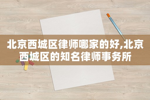 北京西城區律師哪家的好,北京西城區的知名律師事務所