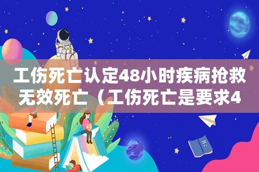 工傷死亡認定48小時疾病搶救無效死亡（工傷死亡是要求48小時內死掉）