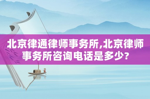北京律通律師事務(wù)所,北京律師事務(wù)所咨詢電話是多少?