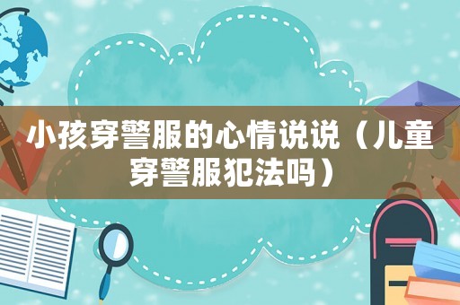 小孩穿警服的心情說說（兒童穿警服犯法嗎）