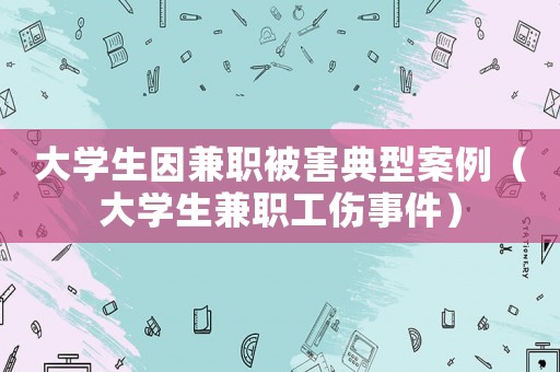 大學生因兼職被害典型案例（大學生兼職工傷事件）
