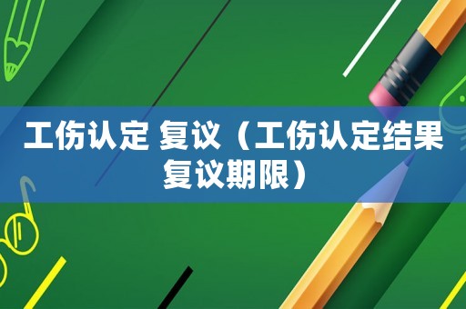 工傷認定 復議（工傷認定結果復議期限）