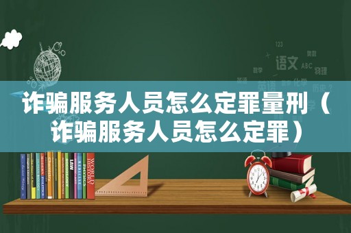 詐騙服務人員怎么定罪量刑（詐騙服務人員怎么定罪）