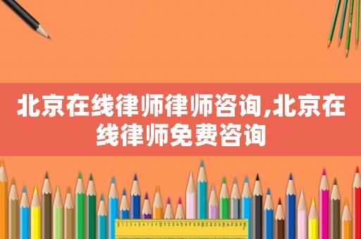 北京在線律師律師咨詢,北京在線律師免費咨詢