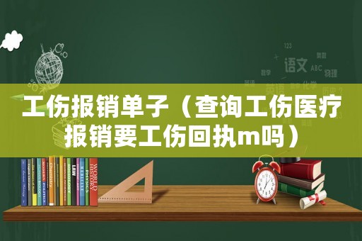 工傷報銷單子（查詢工傷醫療報銷要工傷回執m嗎）